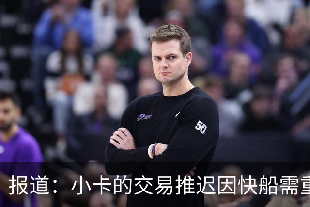 报道：小卡的交易推迟因快船需重组管理层，预计几天内完成