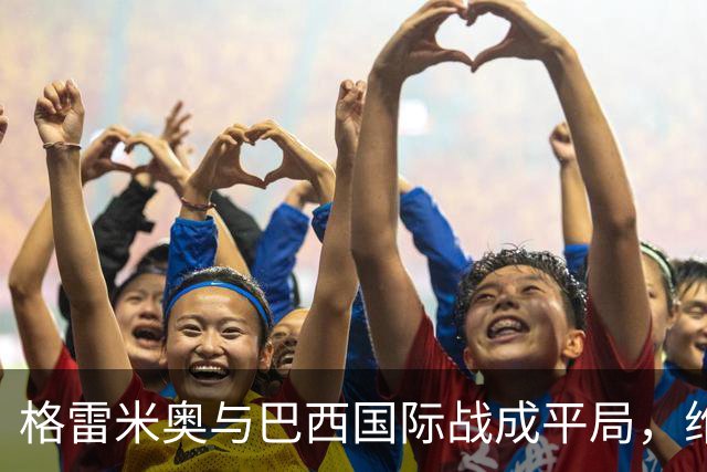 格雷米奥与巴西国际战成平局，维蒂尼奥与瓦拉斯各进一球