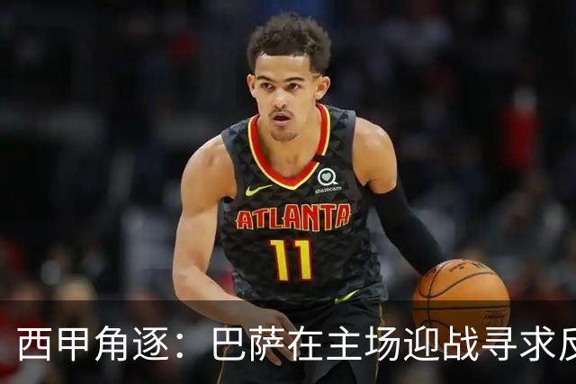 西甲角逐：巴萨在主场迎战寻求反弹的毕尔巴鄂