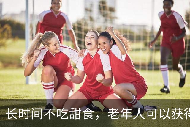 长时间不吃甜食，老年人可以获得这五大健康好处